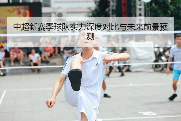 中超新赛季球队实力深度对比与未来前景预测